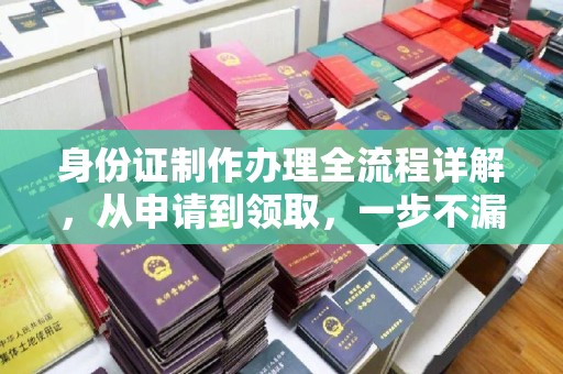新社身份证制作办理全流程详解，从申请到领取，一步不漏！